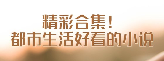 精彩合集！都市生活好看的小说